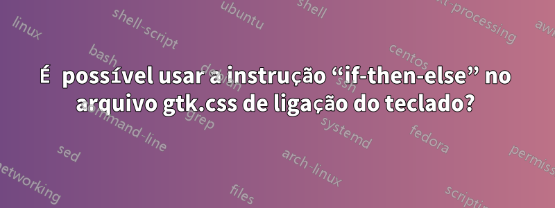 É possível usar a instrução “if-then-else” no arquivo gtk.css de ligação do teclado?