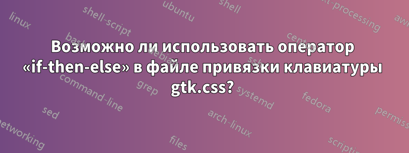 Возможно ли использовать оператор «if-then-else» в файле привязки клавиатуры gtk.css?