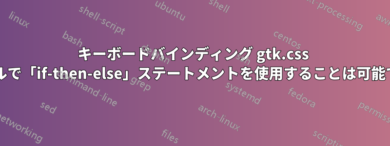 キーボードバインディング gtk.css ファイルで「if-then-else」ステートメントを使用することは可能ですか?