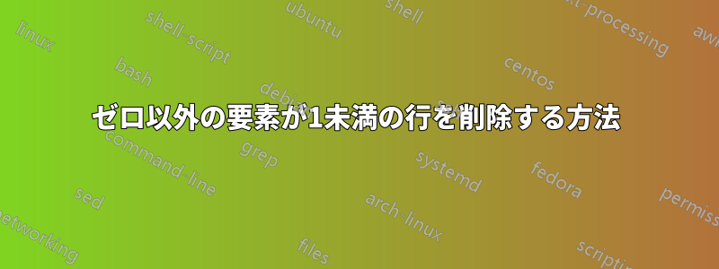 ゼロ以外の要素が1未満の行を削除する方法