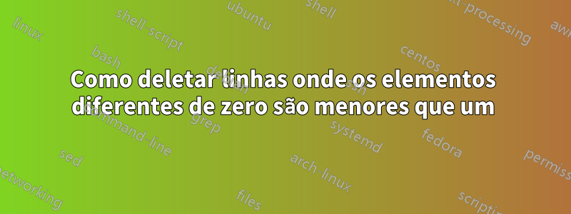 Como deletar linhas onde os elementos diferentes de zero são menores que um