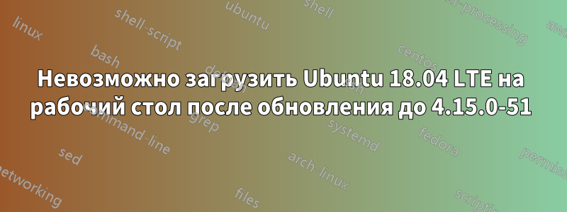 Невозможно загрузить Ubuntu 18.04 LTE на рабочий стол после обновления до 4.15.0-51