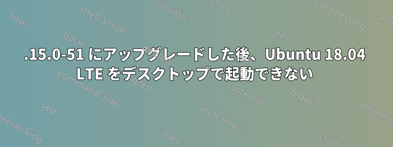 4.15.0-51 にアップグレードした後、Ubuntu 18.04 LTE をデスクトップで起動できない