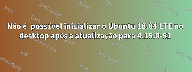 Não é possível inicializar o Ubuntu 18.04 LTE no desktop após a atualização para 4.15.0-51