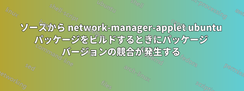 ソースから network-manager-applet ubuntu パッケージをビルドするときにパッケージ バージョンの競合が発生する