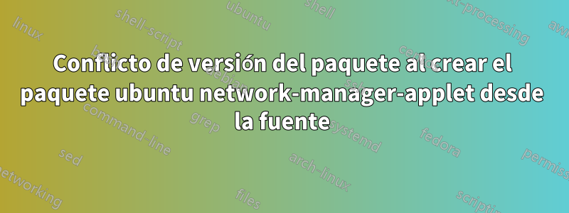 Conflicto de versión del paquete al crear el paquete ubuntu network-manager-applet desde la fuente