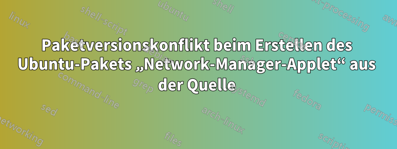 Paketversionskonflikt beim Erstellen des Ubuntu-Pakets „Network-Manager-Applet“ aus der Quelle