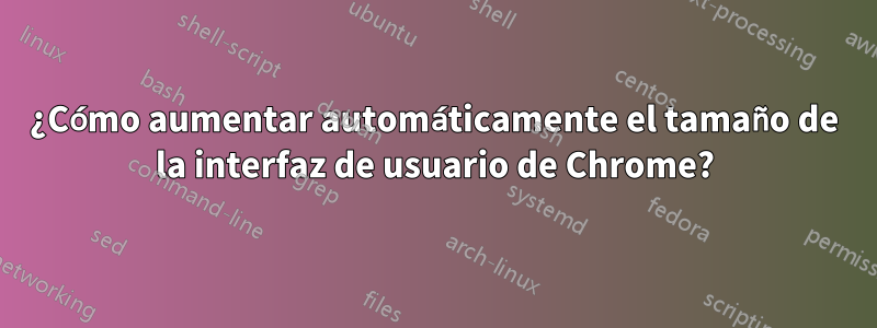 ¿Cómo aumentar automáticamente el tamaño de la interfaz de usuario de Chrome?