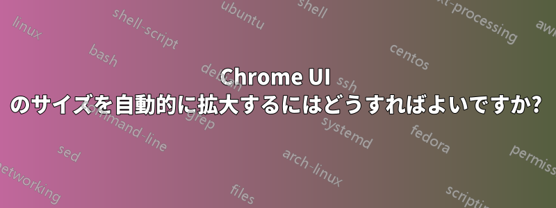 Chrome UI のサイズを自動的に拡大するにはどうすればよいですか?