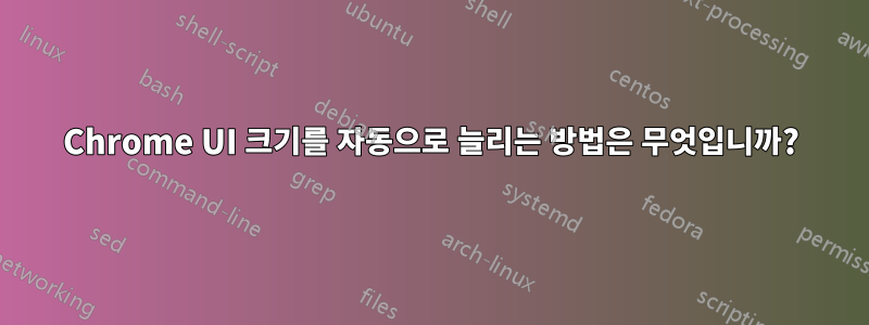 Chrome UI 크기를 자동으로 늘리는 방법은 무엇입니까?