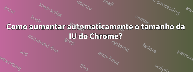 Como aumentar automaticamente o tamanho da IU do Chrome?