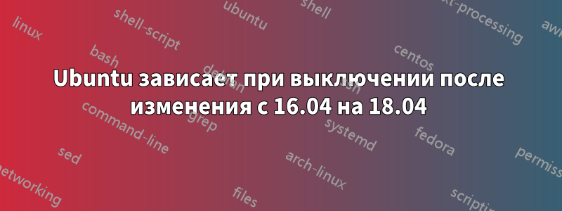 Ubuntu зависает при выключении после изменения с 16.04 на 18.04