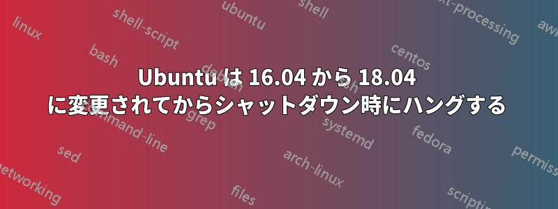 Ubuntu は 16.04 から 18.04 に変更されてからシャットダウン時にハングする