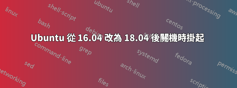 Ubuntu 從 16.04 改為 18.04 後關機時掛起