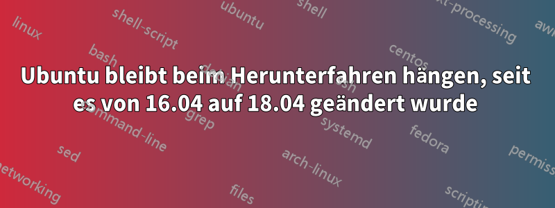 Ubuntu bleibt beim Herunterfahren hängen, seit es von 16.04 auf 18.04 geändert wurde