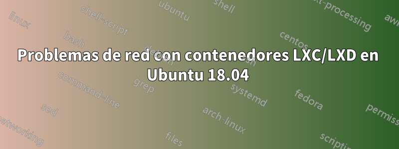 Problemas de red con contenedores LXC/LXD en Ubuntu 18.04