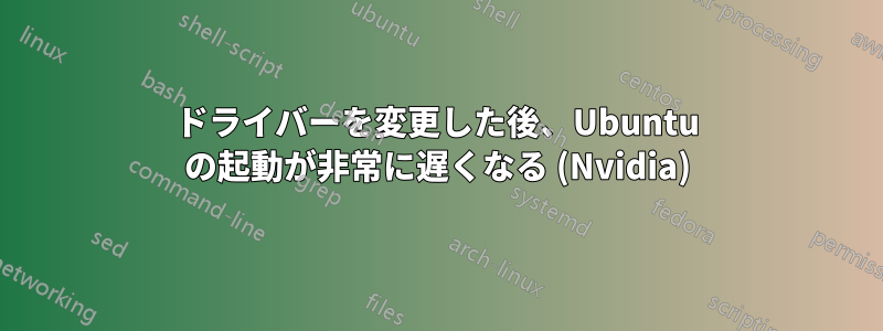 ドライバーを変更した後、Ubuntu の起動が非常に遅くなる (Nvidia)