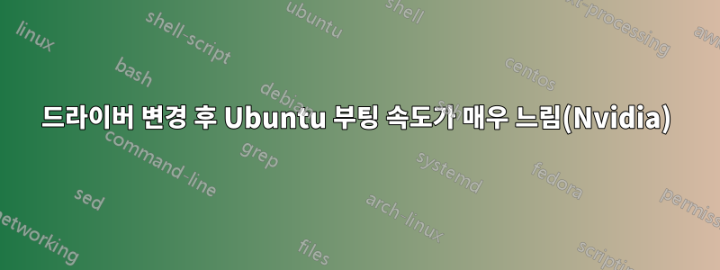 드라이버 변경 후 Ubuntu 부팅 속도가 매우 느림(Nvidia)