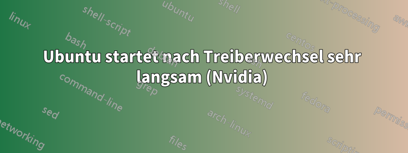 Ubuntu startet nach Treiberwechsel sehr langsam (Nvidia)