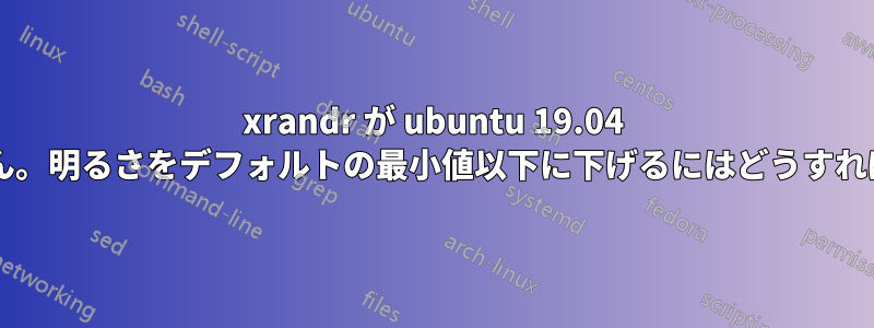 xrandr が ubuntu 19.04 で動作しません。明るさをデフォルトの最小値以下に下げるにはどうすればいいですか?