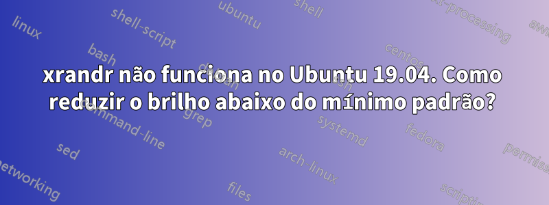 xrandr não funciona no Ubuntu 19.04. Como reduzir o brilho abaixo do mínimo padrão?