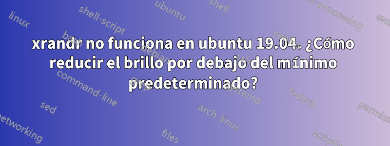 xrandr no funciona en ubuntu 19.04. ¿Cómo reducir el brillo por debajo del mínimo predeterminado?