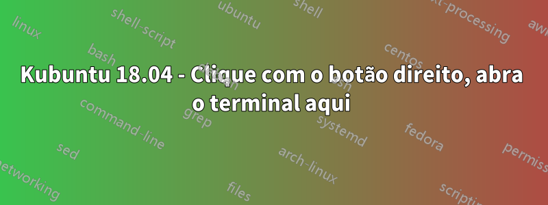 Kubuntu 18.04 - Clique com o botão direito, abra o terminal aqui