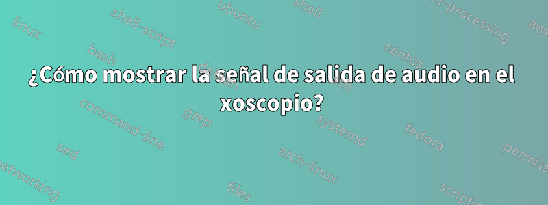 ¿Cómo mostrar la señal de salida de audio en el xoscopio?