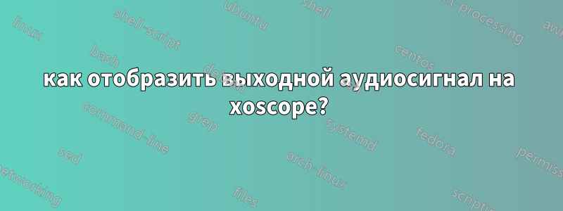 как отобразить выходной аудиосигнал на xoscope?