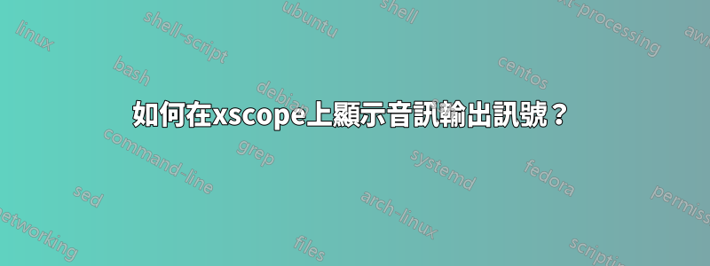 如何在xscope上顯示音訊輸出訊號？