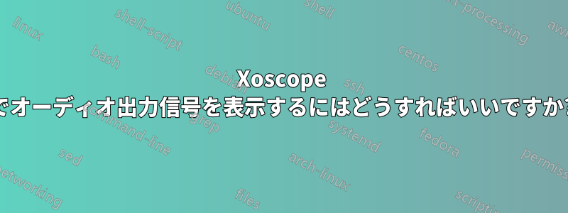 Xoscope でオーディオ出力信号を表示するにはどうすればいいですか?