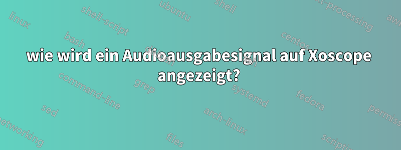 wie wird ein Audioausgabesignal auf Xoscope angezeigt?