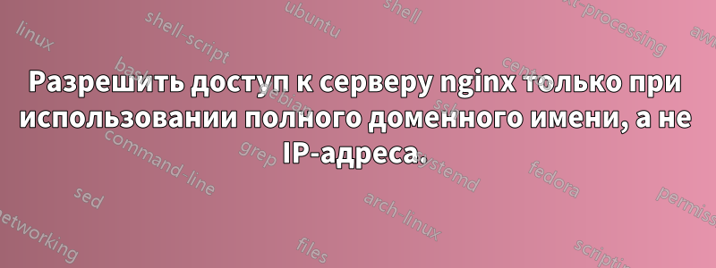 Разрешить доступ к серверу nginx только при использовании полного доменного имени, а не IP-адреса.