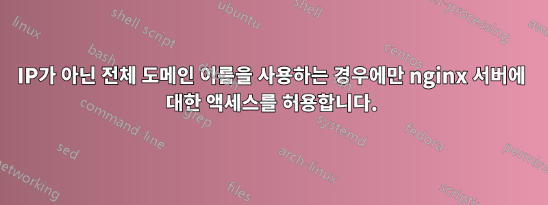 IP가 아닌 전체 도메인 이름을 사용하는 경우에만 nginx 서버에 대한 액세스를 허용합니다.