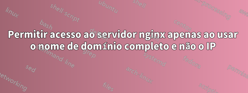 Permitir acesso ao servidor nginx apenas ao usar o nome de domínio completo e não o IP