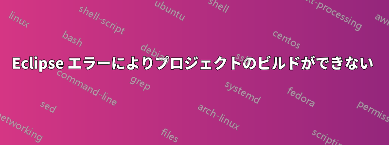 Eclipse エラーによりプロジェクトのビルドができない