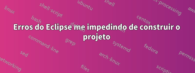 Erros do Eclipse me impedindo de construir o projeto