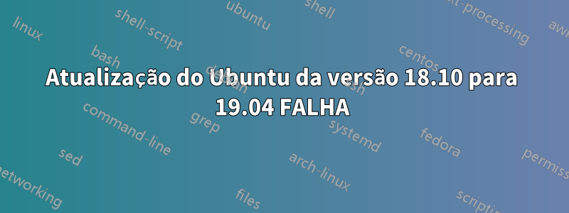 Atualização do Ubuntu da versão 18.10 para 19.04 FALHA