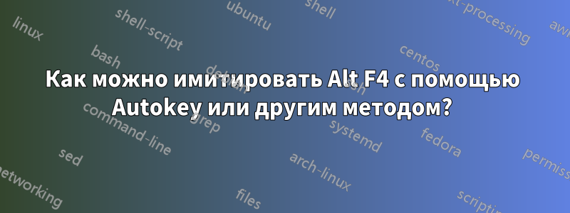 Как можно имитировать Alt F4 с помощью Autokey или другим методом?