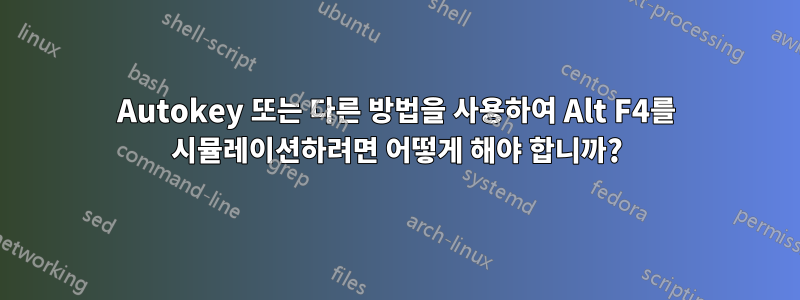 Autokey 또는 다른 방법을 사용하여 Alt F4를 시뮬레이션하려면 어떻게 해야 합니까?