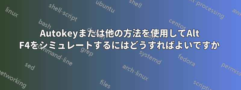 Autokeyまたは他の方法を使用してAlt F4をシミュレートするにはどうすればよいですか