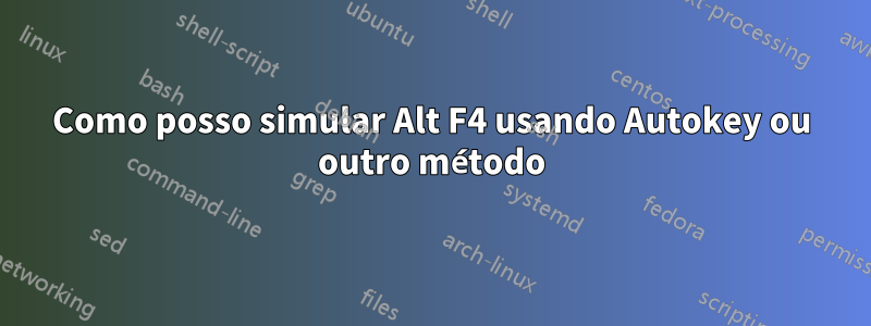 Como posso simular Alt F4 usando Autokey ou outro método