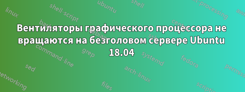 Вентиляторы графического процессора не вращаются на безголовом сервере Ubuntu 18.04