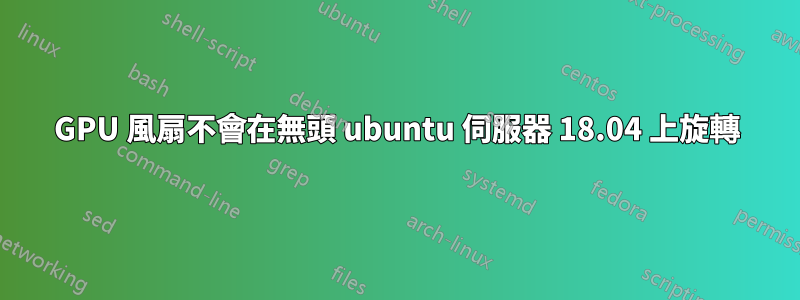 GPU 風扇不會在無頭 ubuntu 伺服器 18.04 上旋轉