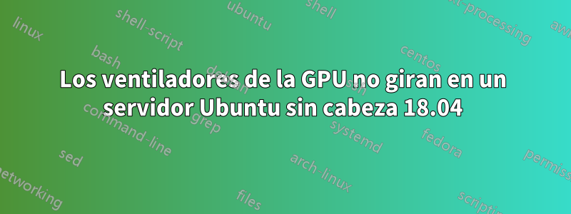 Los ventiladores de la GPU no giran en un servidor Ubuntu sin cabeza 18.04