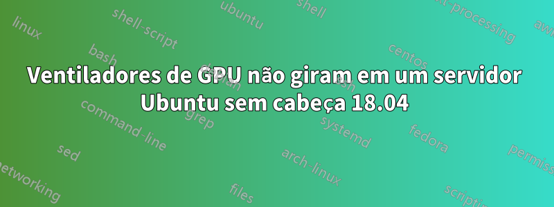 Ventiladores de GPU não giram em um servidor Ubuntu sem cabeça 18.04