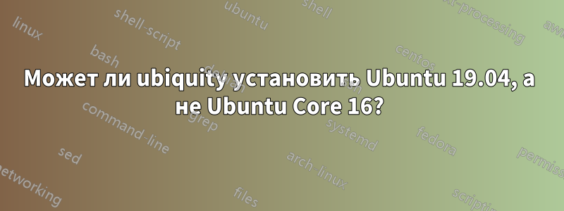 Может ли ubiquity установить Ubuntu 19.04, а не Ubuntu Core 16?