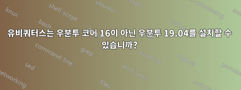 유비쿼터스는 우분투 코어 16이 아닌 우분투 19.04를 설치할 수 있습니까?