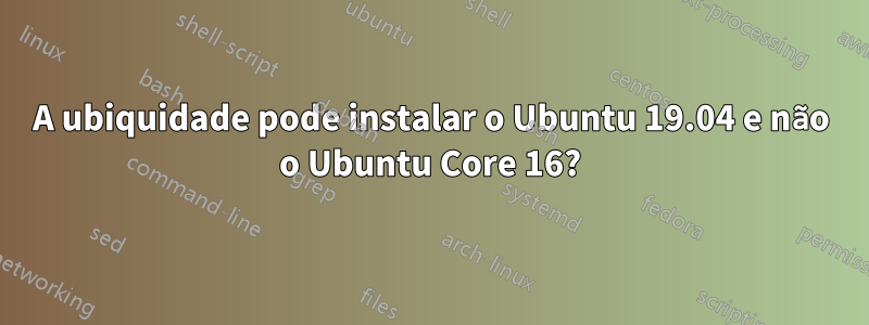 A ubiquidade pode instalar o Ubuntu 19.04 e não o Ubuntu Core 16?