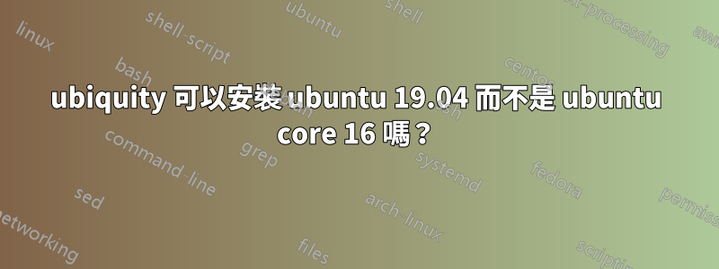 ubiquity 可以安裝 ubuntu 19.04 而不是 ubuntu core 16 嗎？